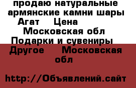продаю натуральные армянские камни шары Агат! › Цена ­ 2 000 - Московская обл. Подарки и сувениры » Другое   . Московская обл.